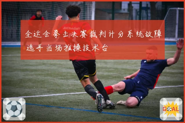 全运会拳击决赛裁判计分系统故障 选手当场推搡技术台