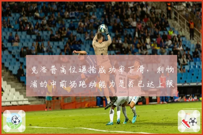 克洛普高位逼抢成功率下滑,利物浦的中前场跑动能力是否已达上限?