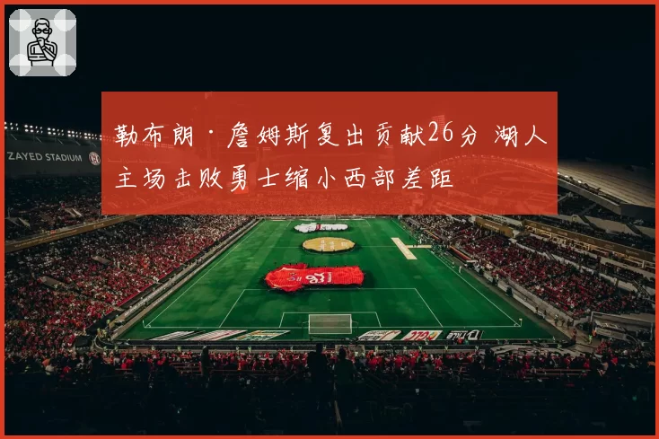 勒布朗·詹姆斯复出贡献26分 湖人主场击败勇士缩小西部差距