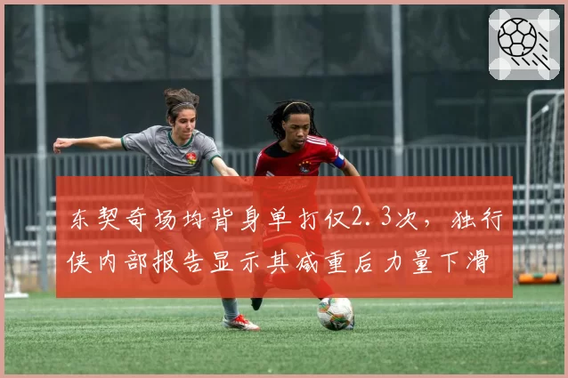 东契奇场均背身单打仅2.3次,独行侠内部报告显示其减重后力量下滑