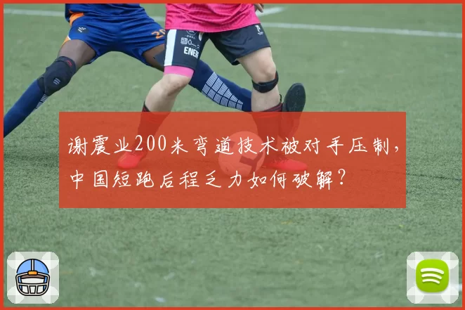 谢震业200米弯道技术被对手压制,中国短跑后程乏力如何破解?