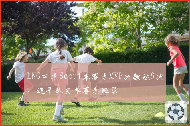 LNG中单Scout本赛季MVP次数达9次，追平队史单赛季纪录