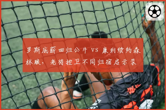 罗斯底薪回归公牛 vs 康利续约森林狼,老将控卫不同归宿启示录