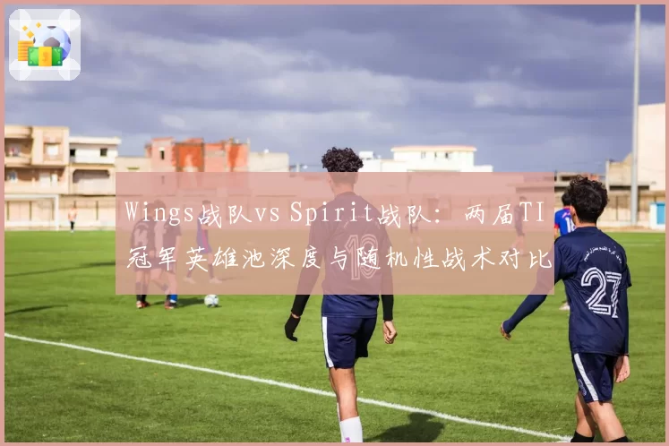 Wings战队vs Spirit战队:两届TI冠军英雄池深度与随机性战术对比