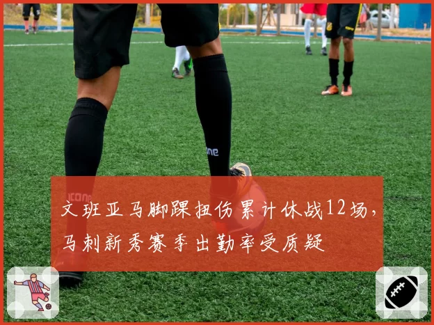 文班亚马脚踝扭伤累计休战12场,马刺新秀赛季出勤率受质疑