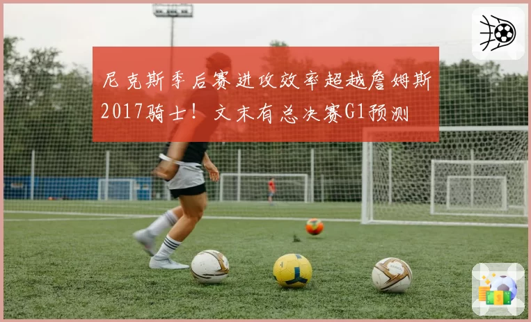 尼克斯季后赛进攻效率超越詹姆斯2017骑士！文末有总决赛G1预测