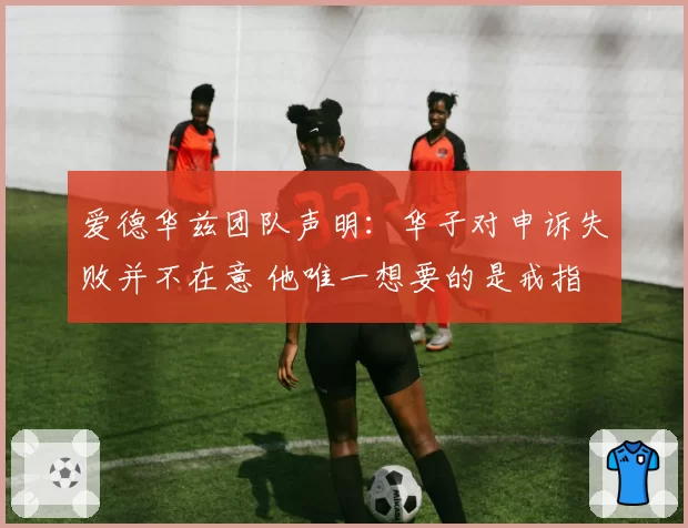 爱德华兹团队声明：华子对申诉失败并不在意 他唯一想要的是戒指