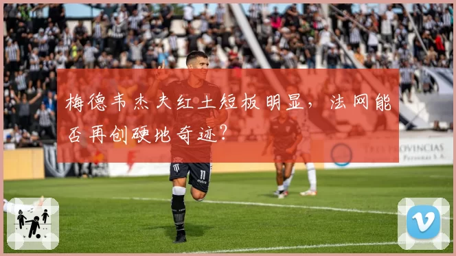 梅德韦杰夫红土短板明显，法网能否再创硬地奇迹？