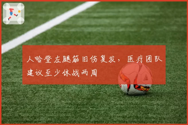 人哈登左腿筋旧伤复发,医疗团队建议至少休战两周
