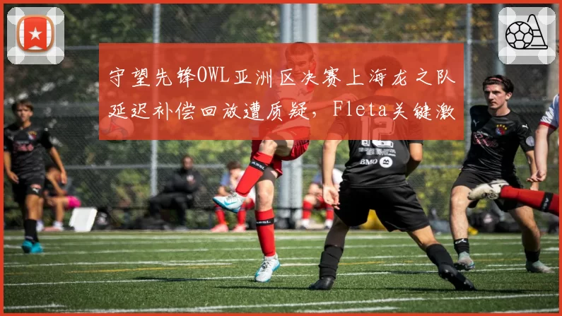 守望先锋OWL亚洲区决赛上海龙之队延迟补偿回放遭质疑,Fleta关键激素时机被判定无效致翻盘梦碎