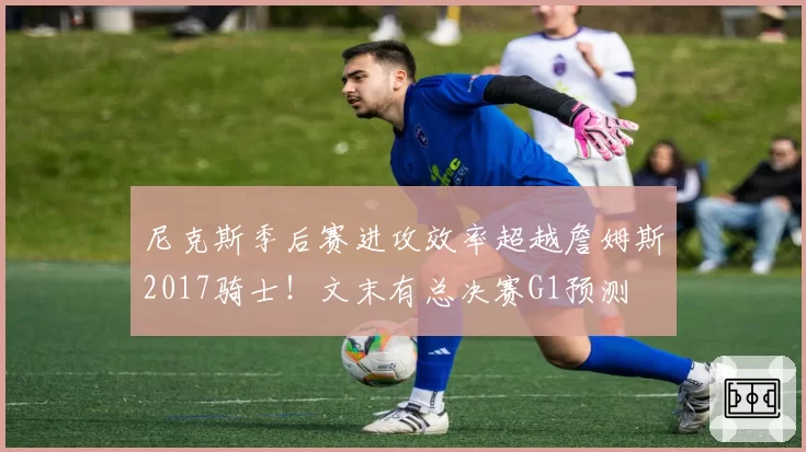 尼克斯季后赛进攻效率超越詹姆斯2017骑士！文末有总决赛G1预测