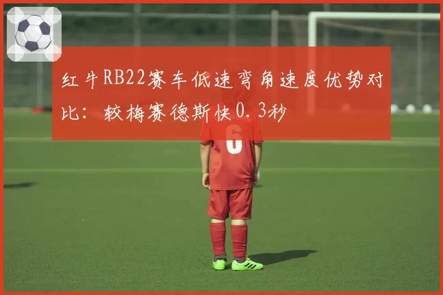 红牛RB22赛车低速弯角速度优势对比:较梅赛德斯快0.3秒