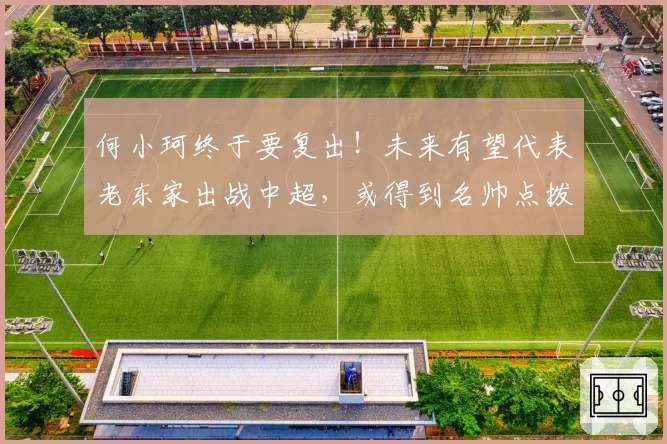 何小珂终于要复出！未来有望代表老东家出战中超，或得到名帅点拨