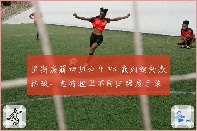 罗斯底薪回归公牛 vs 康利续约森林狼,老将控卫不同归宿启示录