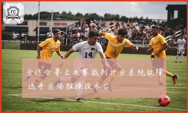 全运会拳击决赛裁判计分系统故障 选手当场推搡技术台