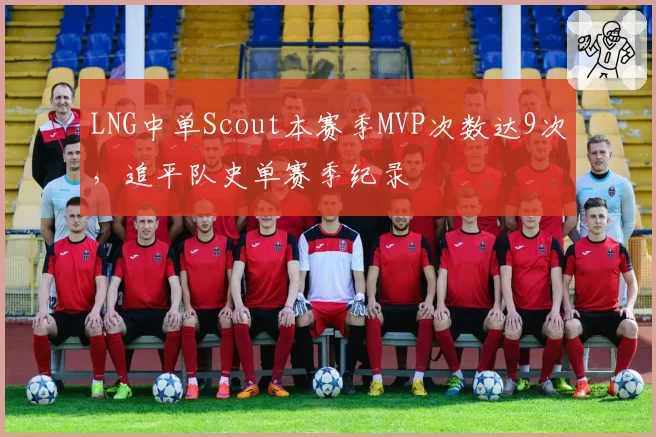 LNG中单Scout本赛季MVP次数达9次，追平队史单赛季纪录