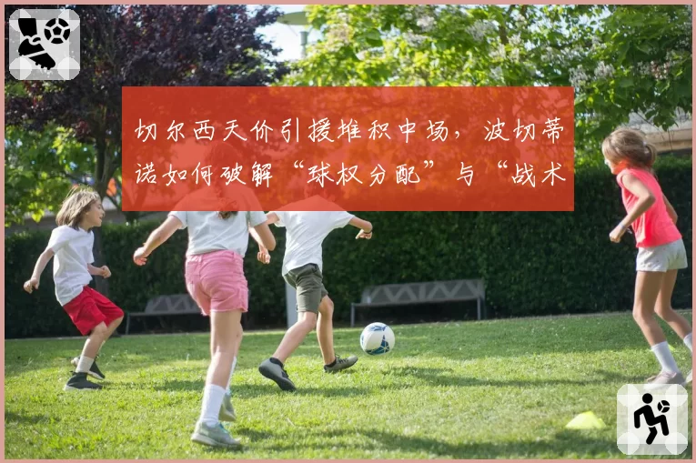 切尔西天价引援堆积中场,波切蒂诺如何破解“球权分配”与“战术纪律”难题?