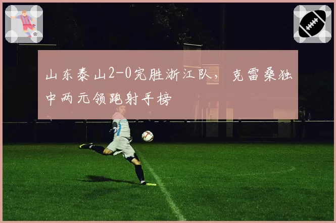 山东泰山2-0完胜浙江队，克雷桑独中两元领跑射手榜