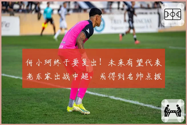 何小珂终于要复出！未来有望代表老东家出战中超，或得到名帅点拨