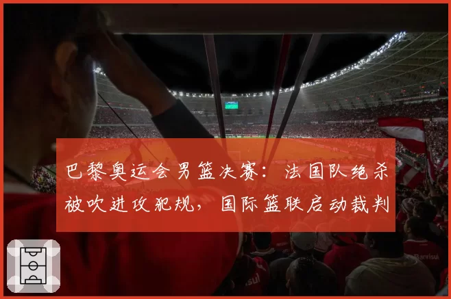 巴黎奥运会男篮决赛：法国队绝杀被吹进攻犯规，国际篮联启动裁判评审程序
