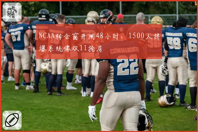 NCAA转会窗开闸48小时,1500人挤爆系统像双11抢房