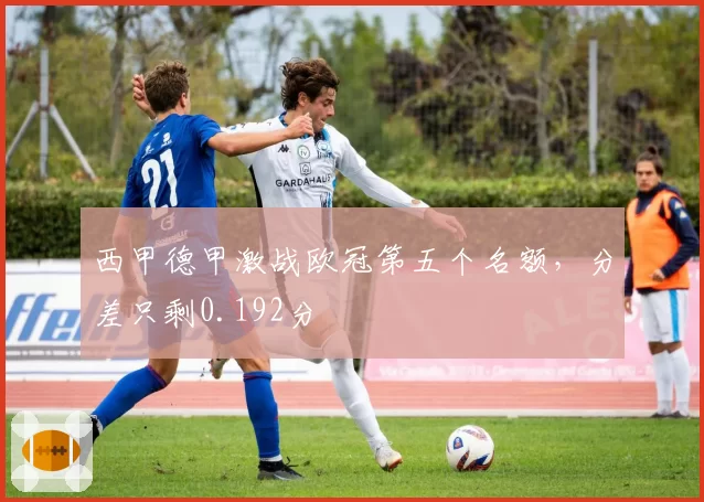西甲德甲激战欧冠第五个名额，分差只剩0.192分