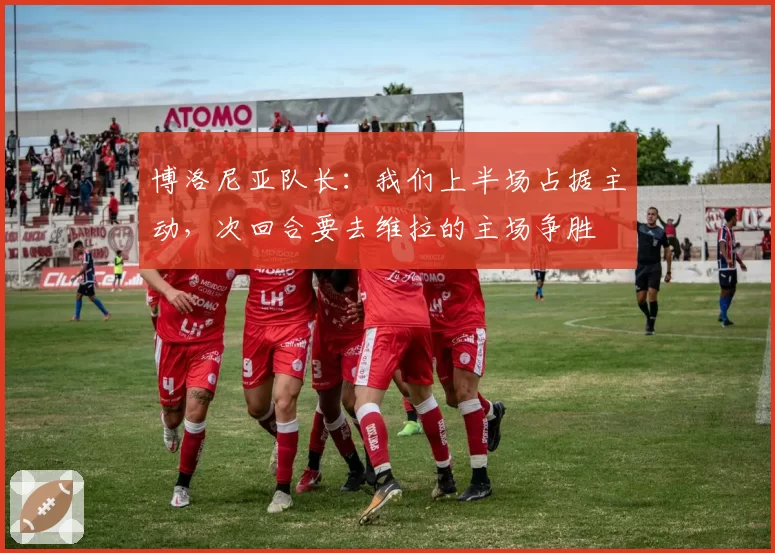 博洛尼亚队长：我们上半场占据主动，次回合要去维拉的主场争胜