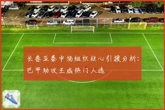长春亚泰中场组织核心引援分析:巴甲助攻王成热门人选