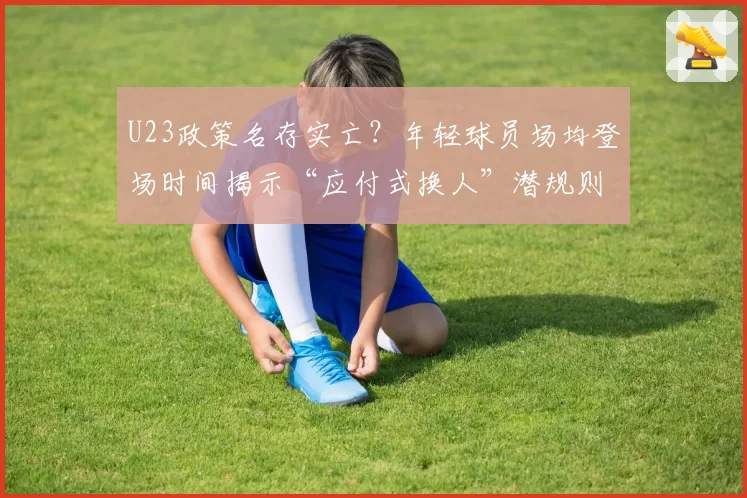 U23政策名存实亡？年轻球员场均登场时间揭示“应付式换人”潜规则