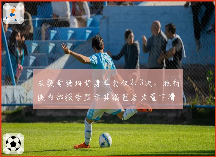 东契奇场均背身单打仅2.3次,独行侠内部报告显示其减重后力量下滑