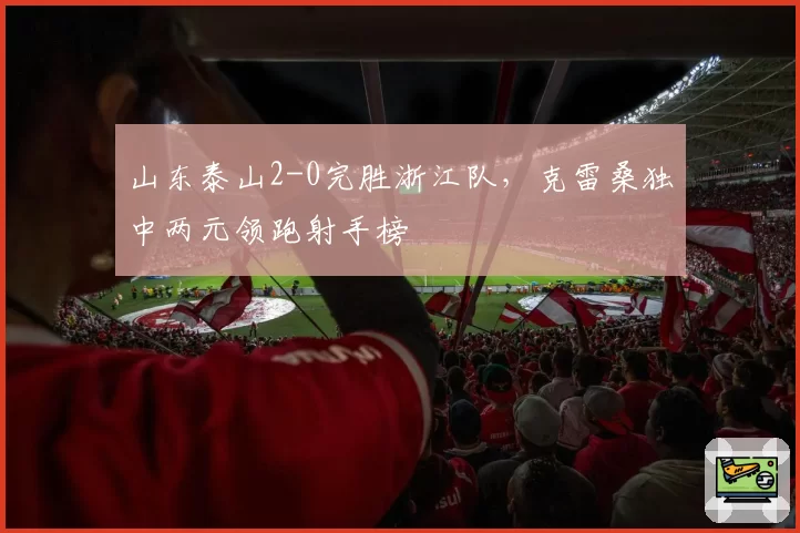 山东泰山2-0完胜浙江队，克雷桑独中两元领跑射手榜