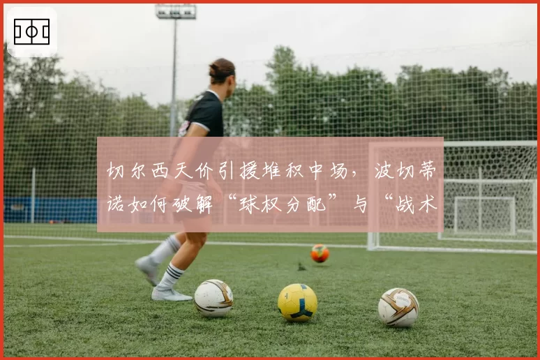 切尔西天价引援堆积中场,波切蒂诺如何破解“球权分配”与“战术纪律”难题?