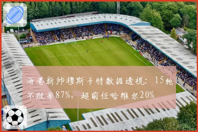 海港新帅穆斯卡特数据透视：15轮不败率87%，超前任哈维尔20%
