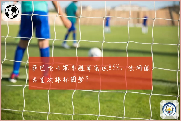萨巴伦卡赛季胜率高达85%，法网能否首次捧杯圆梦？