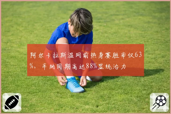 阿尔卡拉斯温网前热身赛胜率仅63%,辛纳同期高达88%显统治力