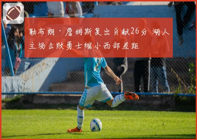 勒布朗·詹姆斯复出贡献26分 湖人主场击败勇士缩小西部差距