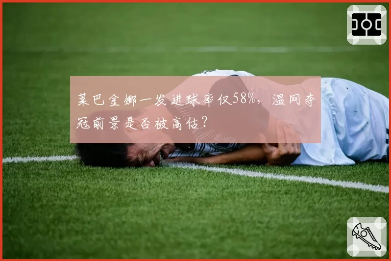 莱巴金娜一发进球率仅58%,温网夺冠前景是否被高估?