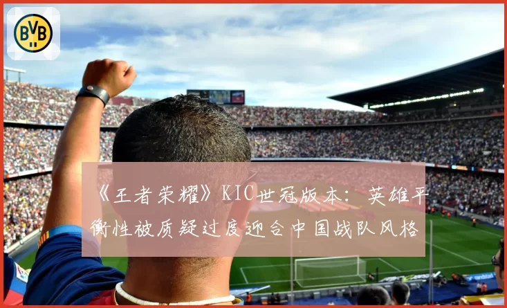 《王者荣耀》KIC世冠版本：英雄平衡性被质疑过度迎合中国战队风格？
