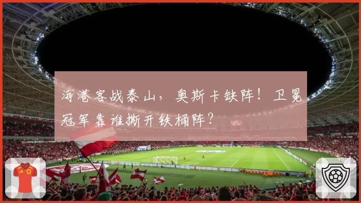 海港客战泰山，奥斯卡缺阵！卫冕冠军靠谁撕开铁桶阵？