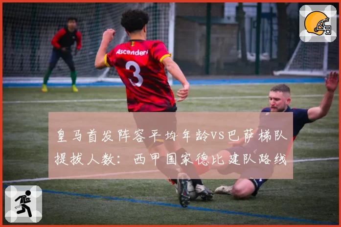 皇马首发阵容平均年龄vs巴萨梯队提拔人数:西甲国家德比建队路线分道扬镳